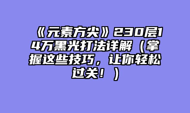 《元素方尖》230层14万黑光打法详解(掌握这些技巧,让你轻松过关!)
