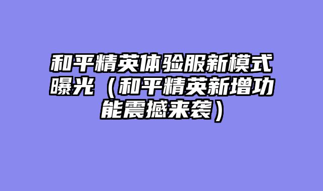 和平精英体验服新模式曝光（和平精英新增功能震撼来袭）