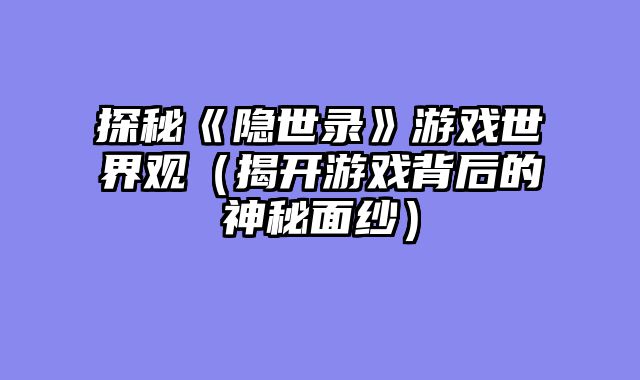 探秘《隐世录》游戏世界观（揭开游戏背后的神秘面纱）