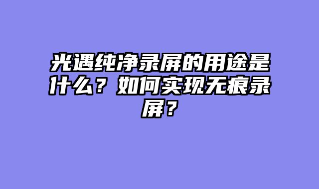 光遇纯净录屏的用途是什么?如何实现无痕录屏?