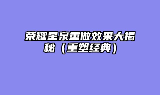 荣耀星泉重做效果大揭秘（重塑经典）