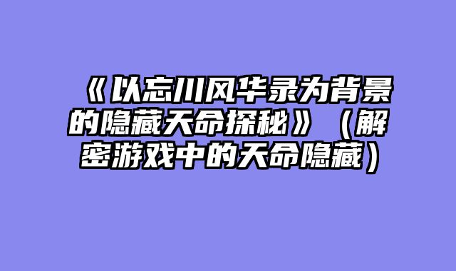 《以忘川风华录为背景的隐藏天命探秘》(解密游戏中的天命隐藏)