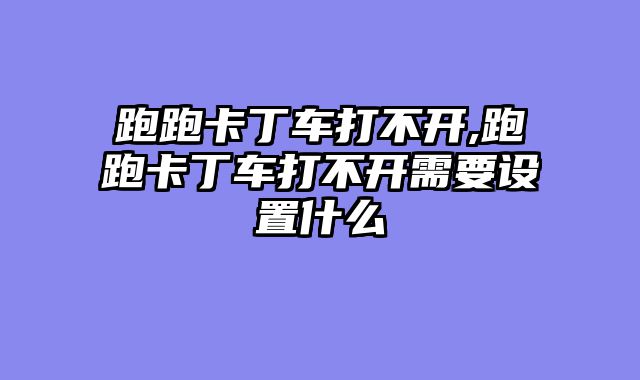 跑跑卡丁车打不开,跑跑卡丁车打不开需要设置什么