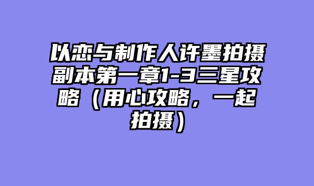 以恋与制作人许墨拍摄副本第一章1-3三星攻略（用心攻略，一起拍摄）