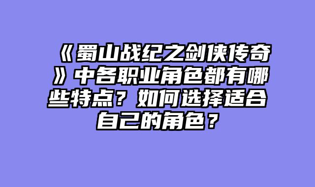 《蜀山战纪之剑侠传奇》中各职业角色都有哪些特点？如何选择适合自己的角色？