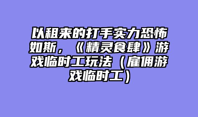 以租来的打手实力恐怖如斯，《精灵食肆》游戏临时工玩法（雇佣游戏临时工）