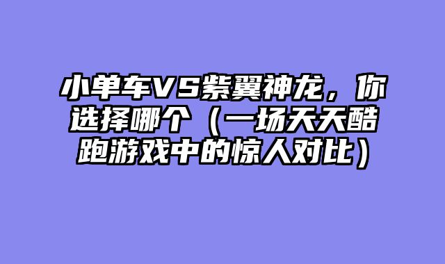 小单车VS紫翼神龙,你选择哪个(一场天天酷跑游戏中的惊人对比)