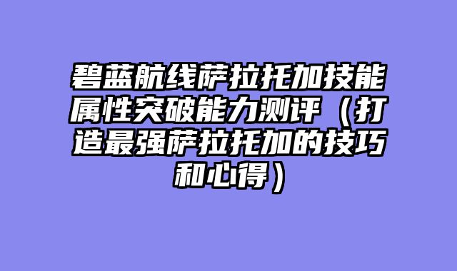 碧蓝航线萨拉托加技能属性突破能力测评(打造最强萨拉托加的技巧和心得)