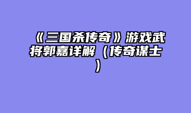 《三国杀传奇》游戏武将郭嘉详解（传奇谋士）
