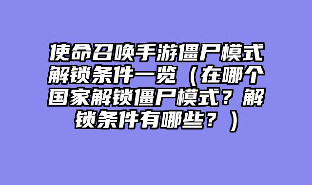 使命召唤手游僵尸模式解锁条件一览（在哪个国家解锁僵尸模式？解锁条件有哪些？）