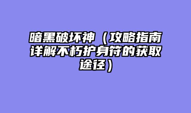 暗黑破坏神(攻略指南详解不朽护身符的获取途径)