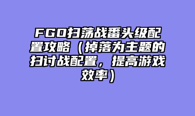 FGO扫荡战番头级配置攻略（掉落为主题的扫讨战配置，提高游戏效率）