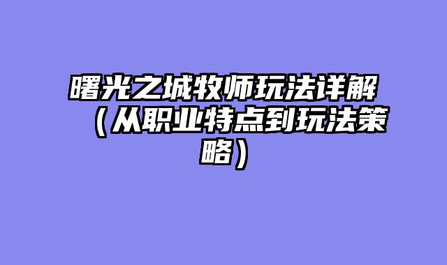曙光之城牧师玩法详解(从职业特点到玩法策略)