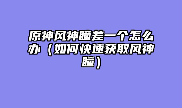 原神风神瞳差一个怎么办(如何快速获取风神瞳)