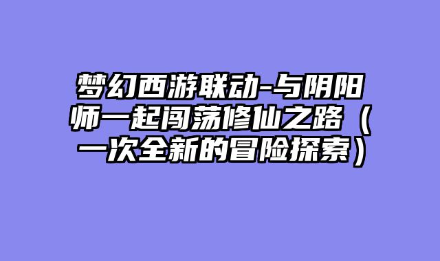 梦幻西游联动-与阴阳师一起闯荡修仙之路（一次全新的冒险探索）