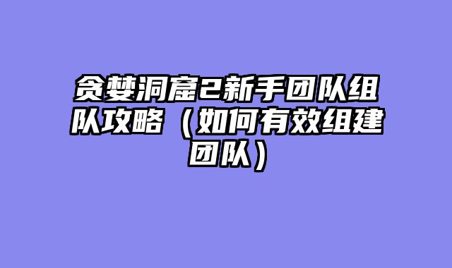 贪婪洞窟2新手团队组队攻略（如何有效组建团队）
