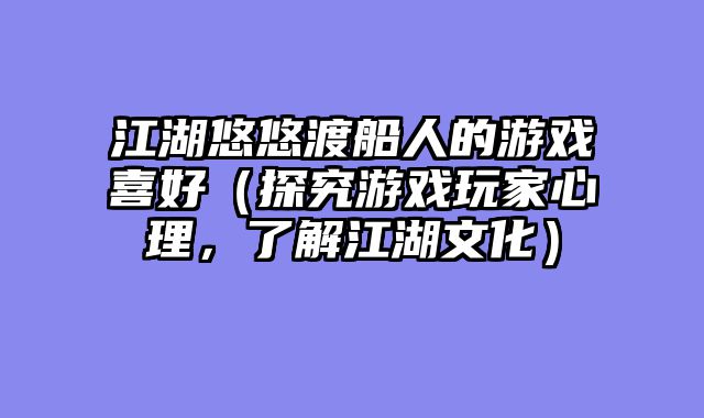 江湖悠悠渡船人的游戏喜好(探究游戏玩家心理,了解江湖文化)