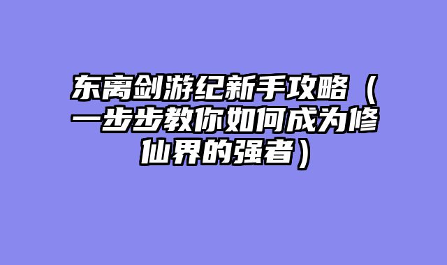 东离剑游纪新手攻略(一步步教你如何成为修仙界的强者)