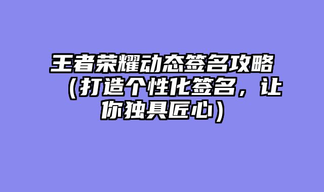 王者荣耀动态签名攻略（打造个性化签名，让你独具匠心）