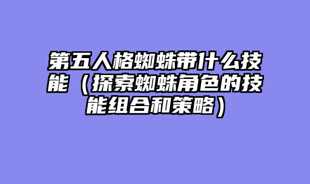 第五人格蜘蛛带什么技能(探索蜘蛛角色的技能组合和策略)
