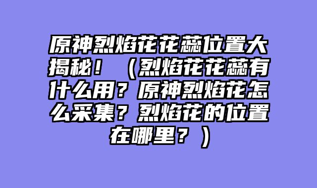 原神烈焰花花蕊位置大揭秘!(烈焰花花蕊有什么用?原神烈焰花怎么采集?烈焰花的位置在哪里?)