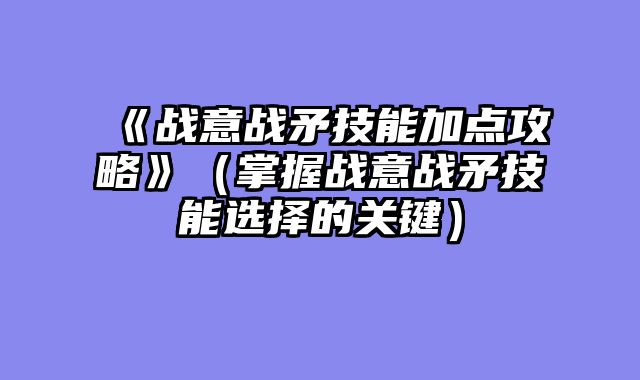 《战意战矛技能加点攻略》（掌握战意战矛技能选择的关键）