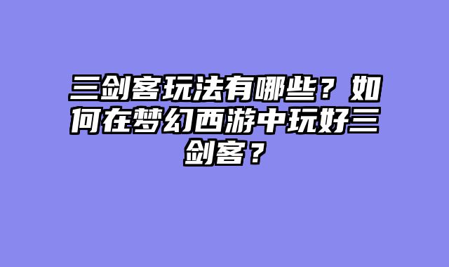 三剑客玩法有哪些？如何在梦幻西游中玩好三剑客？