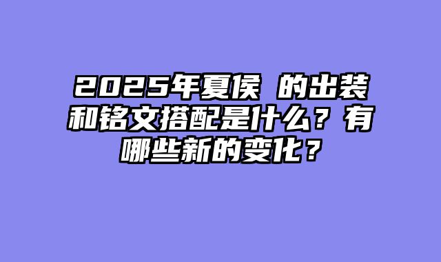 2025年夏侯惇的出装和铭文搭配是什么？有哪些新的变化？