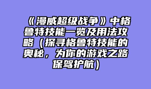 《漫威超级战争》中格鲁特技能一览及用法攻略(探寻格鲁特技能的奥秘,为你的游戏之路保驾护航)