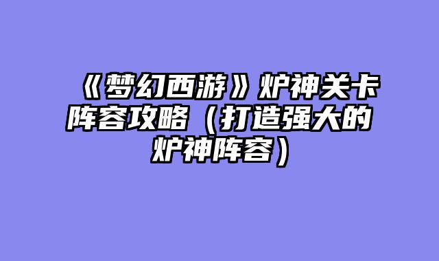 《梦幻西游》炉神关卡阵容攻略(打造强大的炉神阵容)
