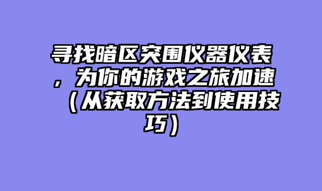 寻找暗区突围仪器仪表,为你的游戏之旅加速(从获取方法到使用技巧)