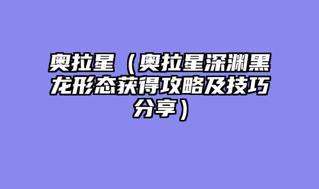 奥拉星（奥拉星深渊黑龙形态获得攻略及技巧分享）