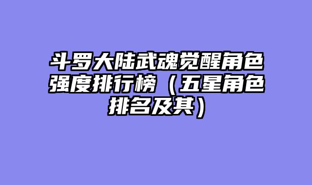 斗罗大陆武魂觉醒角色强度排行榜（五星角色排名及其）