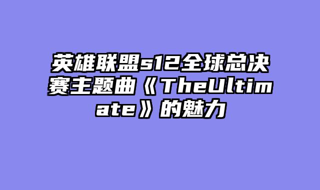 英雄联盟s12全球总决赛主题曲《TheUltimate》的魅力