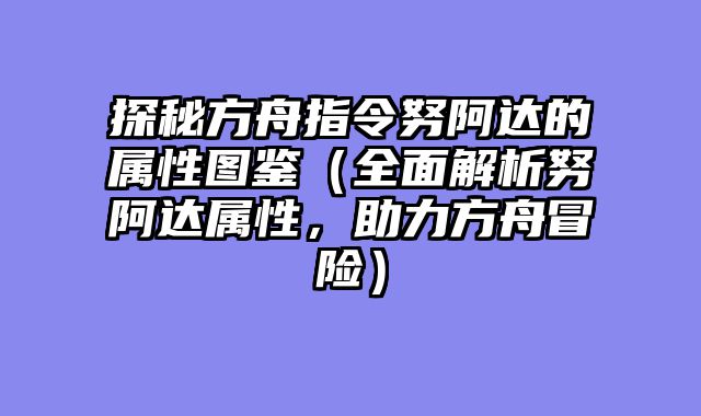 探秘方舟指令努阿达的属性图鉴（全面解析努阿达属性，助力方舟冒险）