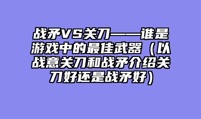 战矛VS关刀——谁是游戏中的最佳武器（以战意关刀和战矛介绍关刀好还是战矛好）