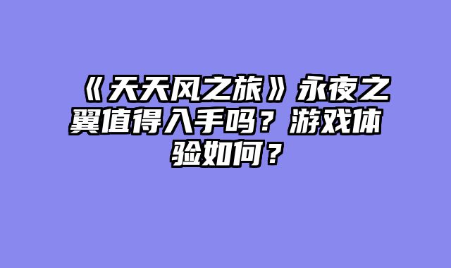 《天天风之旅》永夜之翼值得入手吗?游戏体验如何?