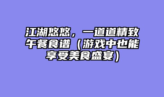 江湖悠悠，一道道精致午餐食谱（游戏中也能享受美食盛宴）