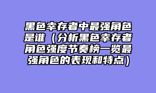 黑色幸存者中最强角色是谁(分析黑色幸存者角色强度节奏榜一览最强角色的表现和特点)