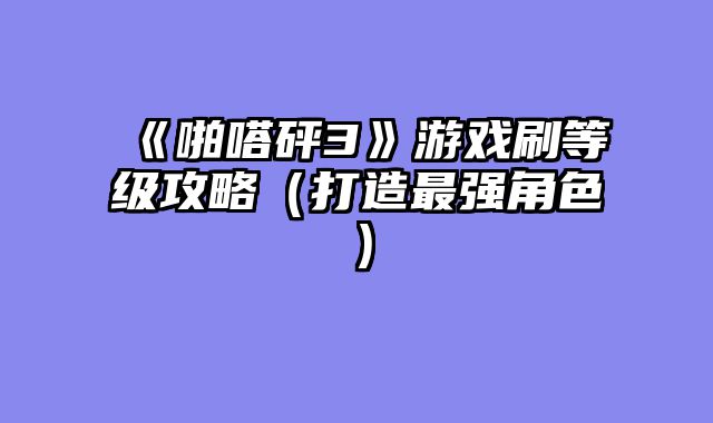 《啪嗒砰3》游戏刷等级攻略(打造最强角色)