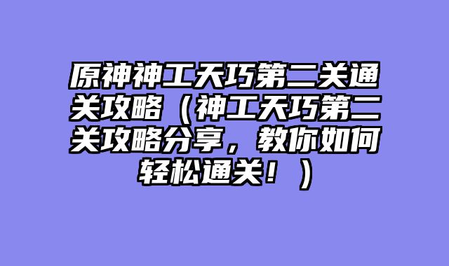 原神神工天巧第二关通关攻略(神工天巧第二关攻略分享,教你如何轻松通关!)