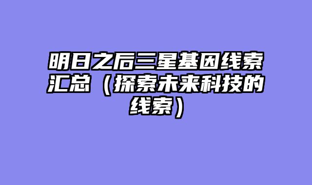 明日之后三星基因线索汇总(探索未来科技的线索)