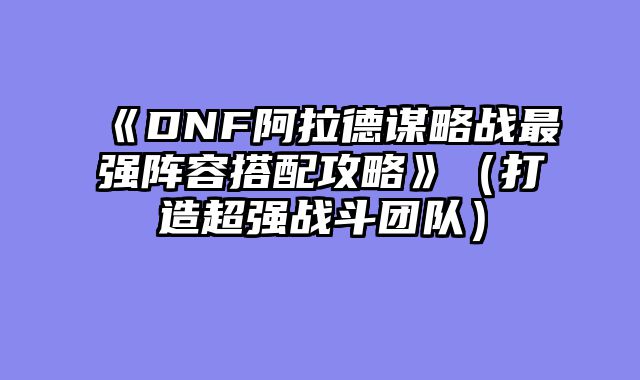 《DNF阿拉德谋略战最强阵容搭配攻略》（打造超强战斗团队）