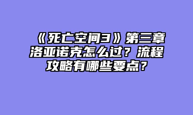 《死亡空间3》第三章洛亚诺克怎么过?流程攻略有哪些要点?