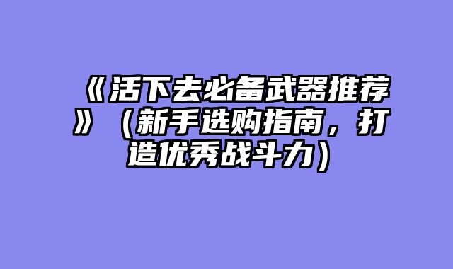 《活下去必备武器推荐》(新手选购指南,打造优秀战斗力)