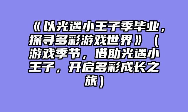 《以光遇小王子季毕业，探寻多彩游戏世界》（游戏季节，借助光遇小王子，开启多彩成长之旅）
