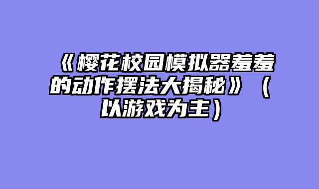 《樱花校园模拟器羞羞的动作摆法大揭秘》(以游戏为主)