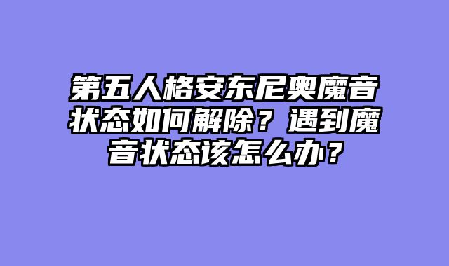 第五人格安东尼奥魔音状态如何解除?遇到魔音状态该怎么办?