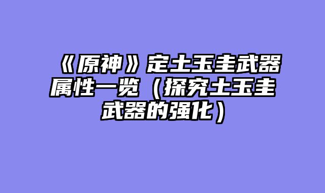 《原神》定土玉圭武器属性一览(探究土玉圭武器的强化)