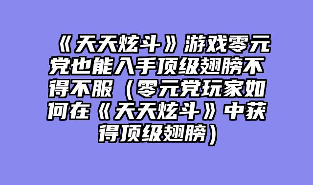 《天天炫斗》游戏零元党也能入手顶级翅膀不得不服（零元党玩家如何在《天天炫斗》中获得顶级翅膀）